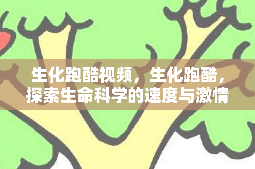 生化跑酷视频，生化跑酷，探索生命科学的速度与激情