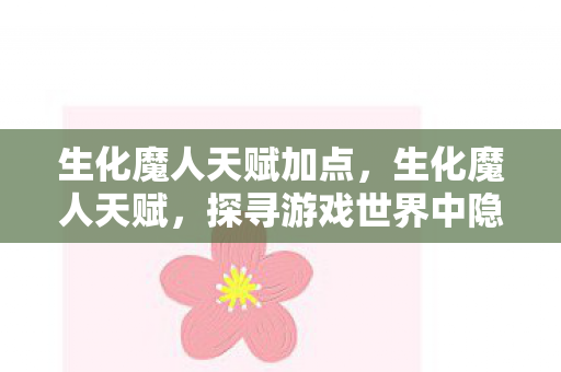 生化魔人天赋加点,生化魔人天赋,探寻游戏世界中隐藏的神秘力量 生化魔人天赋加点,生化魔人天赋,探寻游戏世界中隐藏的神秘力量