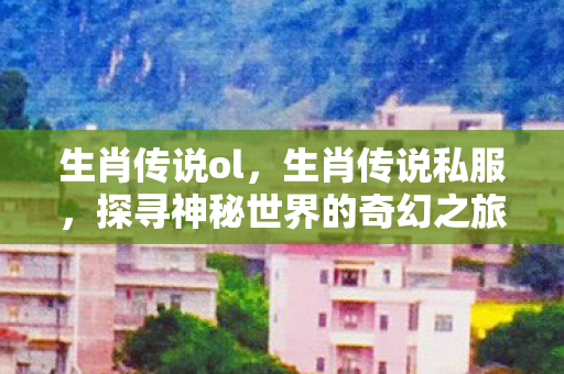 生肖传说ol，生肖传说私服，探寻神秘世界的奇幻之旅