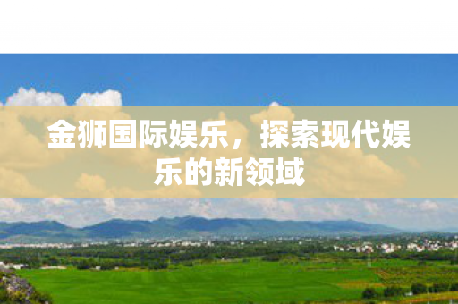 金狮国际娱乐，探索现代娱乐的新领域