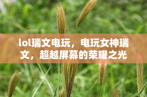 lol瑞文电玩,电玩女神瑞文,超越屏幕的荣耀之光 lol瑞文电玩,电玩女神瑞文,超越屏幕的荣耀之光