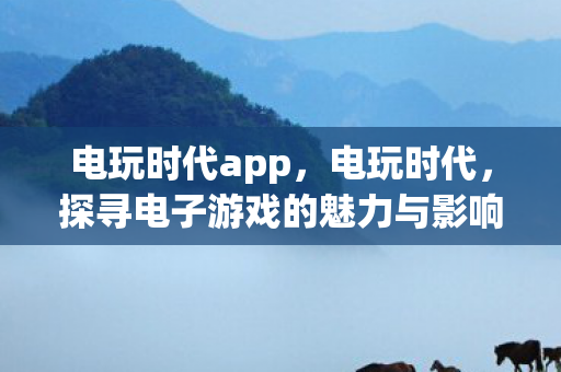 电玩时代app，电玩时代，探寻电子游戏的魅力与影响