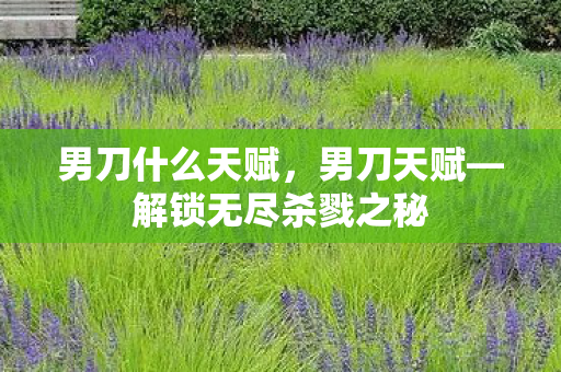 男刀什么天赋,男刀天赋—解锁无尽杀戮之秘 男刀什么天赋,男刀天赋—解锁无尽杀戮之秘