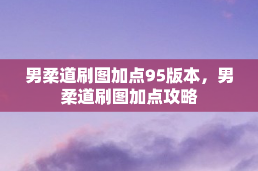 男柔道刷图加点95版本，男柔道刷图加点攻略