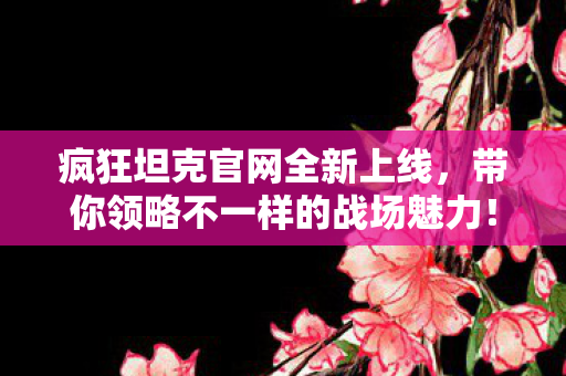 疯狂坦克官网全新上线，带你领略不一样的战场魅力！