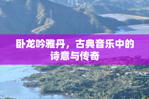 卧龙吟雅丹，古典音乐中的诗意与传奇