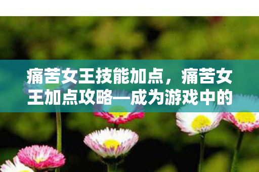 痛苦女王技能加点，痛苦女王加点攻略—成为游戏中的强者