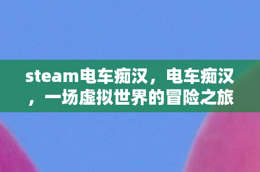 steam电车痴汉，电车痴汉，一场虚拟世界的冒险之旅