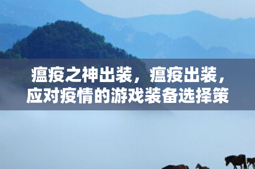 瘟疫之神出装,瘟疫出装,应对疫情的游戏装备选择策略 瘟疫之神出装,瘟疫出装,应对疫情的游戏装备选择策略