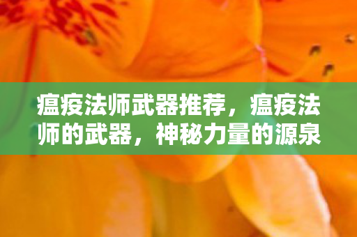 瘟疫法师武器推荐，瘟疫法师的武器，神秘力量的源泉