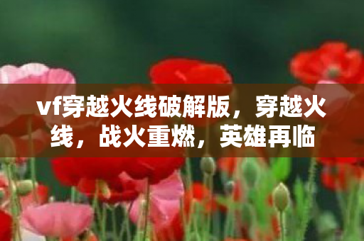 vf穿越火线破解版，穿越火线，战火重燃，英雄再临