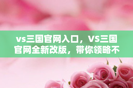 vs三国官网入口，VS三国官网全新改版，带你领略不一样的三国世界！