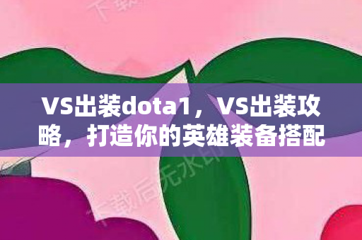 VS出装dota1，VS出装攻略，打造你的英雄装备搭配
