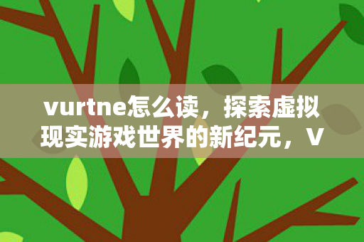 vurtne怎么读,探索虚拟现实游戏世界的新纪元,Vurtne的独特魅力与挑战 vurtne怎么读,探索虚拟现实游戏世界的新纪元,Vurtne的独特魅力与挑战