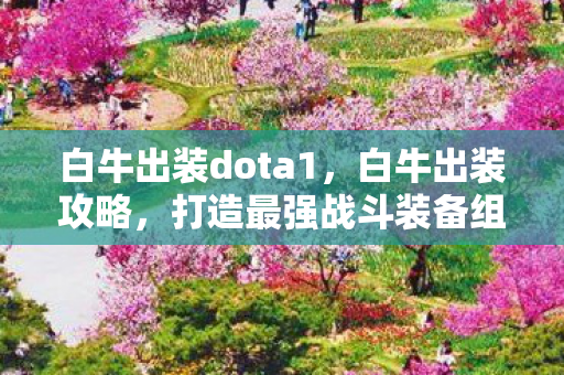 白牛出装dota1，白牛出装攻略，打造最强战斗装备组合