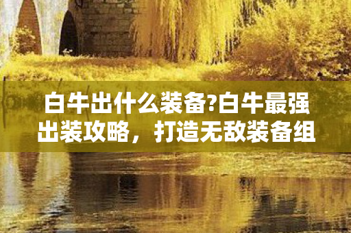 白牛出什么装备?白牛最强出装攻略，打造无敌装备组合