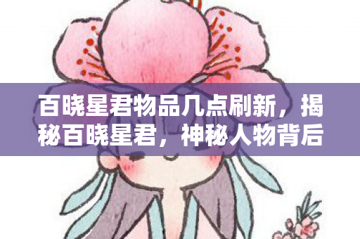 百晓星君物品几点刷新，揭秘百晓星君，神秘人物背后的故事