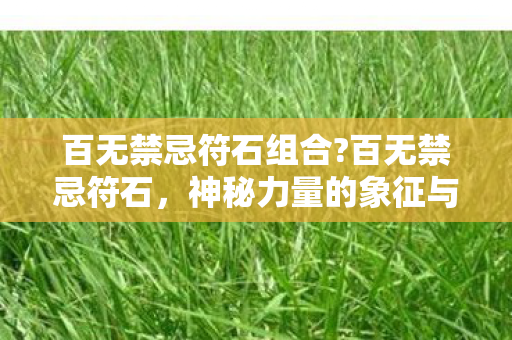 百无禁忌符石组合?百无禁忌符石，神秘力量的象征与文化的交融