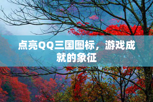 点亮QQ三国图标,游戏成就的象征 点亮QQ三国图标,游戏成就的象征