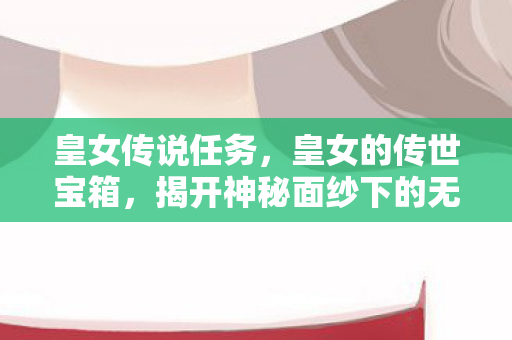 皇女传说任务，皇女的传世宝箱，揭开神秘面纱下的无尽宝藏
