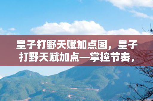 皇子打野天赋加点图，皇子打野天赋加点—掌控节奏，成为战场主宰