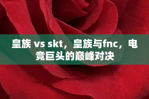 皇族 vs skt，皇族与fnc，电竞巨头的巅峰对决