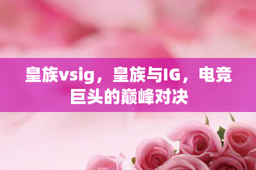 皇族vsig，皇族与IG，电竞巨头的巅峰对决