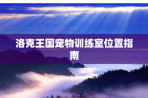 洛克王国宠物训练室位置指南 洛克王国宠物训练室位置指南
