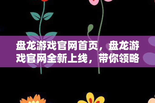 盘龙游戏官网首页，盘龙游戏官网全新上线，带你领略不一样的游戏世界！