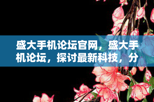 盛大手机论坛官网，盛大手机论坛，探讨最新科技，分享使用心得