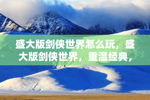 盛大版剑侠世界怎么玩，盛大版剑侠世界，重温经典，探索全新世界