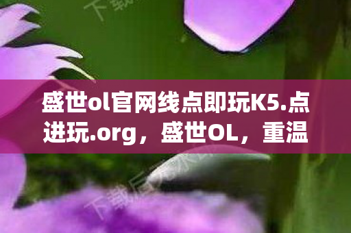 盛世ol官网线点即玩K5.点进玩.org，盛世OL，重温经典，探索未知的游戏世界