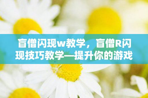 盲僧闪现w教学，盲僧R闪现技巧教学—提升你的游戏操作水平