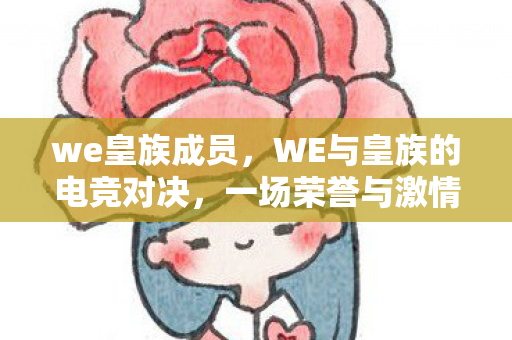 we皇族成员，WE与皇族的电竞对决，一场荣誉与激情的碰撞