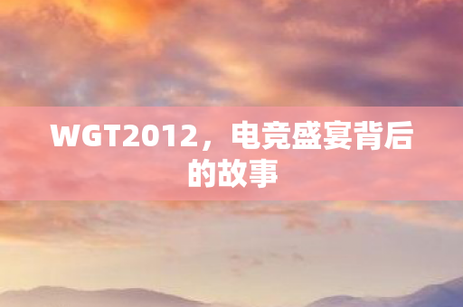 WGT2012，电竞盛宴背后的故事