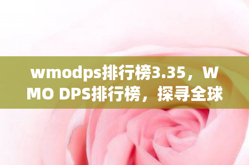 wmodps排行榜3.35，WMO DPS排行榜，探寻全球顶尖玩家的速度与激情