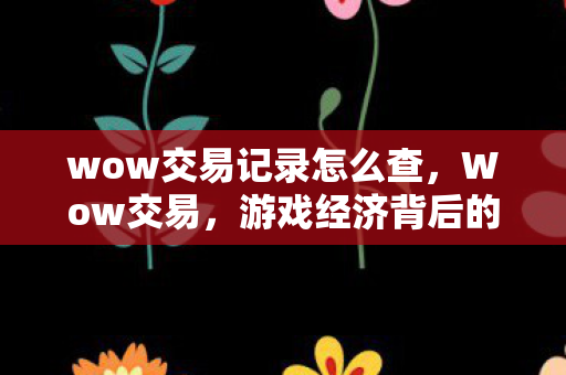 wow交易记录怎么查，Wow交易，游戏经济背后的秘密世界