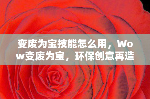 变废为宝技能怎么用，Wow变废为宝，环保创意再造，让生活更美好
