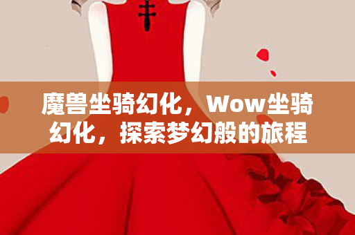 魔兽坐骑幻化，Wow坐骑幻化，探索梦幻般的旅程