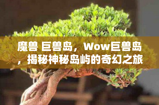 魔兽 巨兽岛,Wow巨兽岛,揭秘神秘岛屿的奇幻之旅 魔兽 巨兽岛,Wow巨兽岛,揭秘神秘岛屿的奇幻之旅