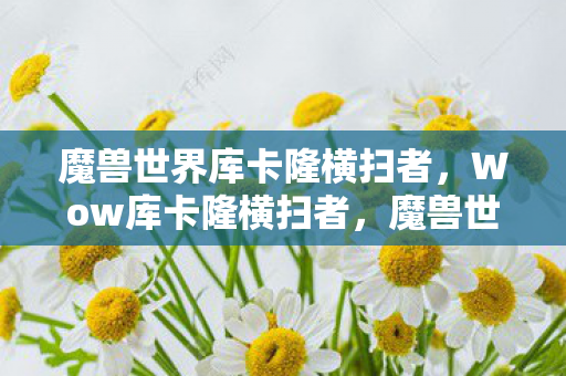 魔兽世界库卡隆横扫者，Wow库卡隆横扫者，魔兽世界中的霸主传奇