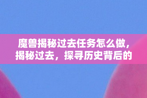 魔兽揭秘过去任务怎么做，揭秘过去，探寻历史背后的真相与故事