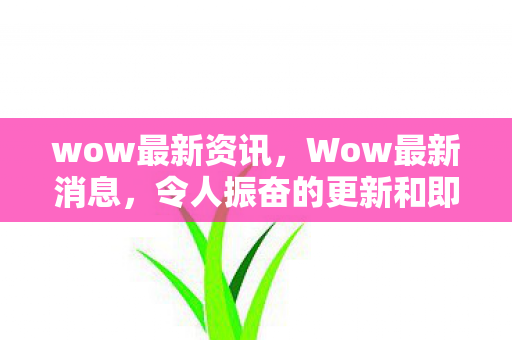 wow最新资讯，Wow最新消息，令人振奋的更新和即将到来的大事件