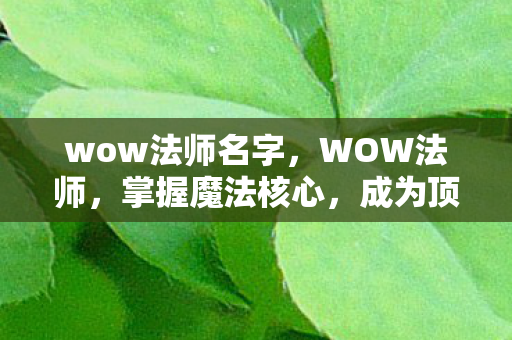 wow法师名字，WOW法师，掌握魔法核心，成为顶尖玩家