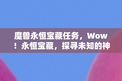 魔兽永恒宝藏任务，Wow！永恒宝藏，探寻未知的神秘世界