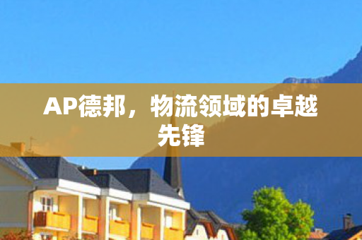 AP德邦，物流领域的卓越先锋