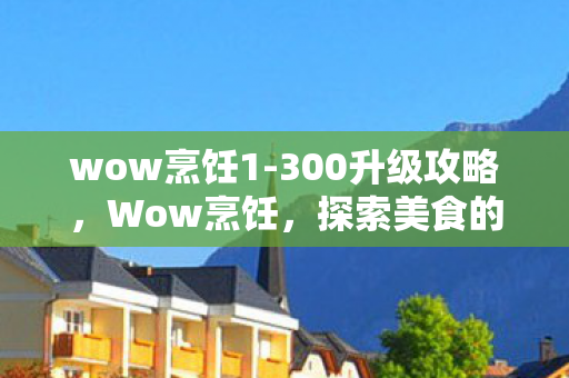 wow烹饪1-300升级攻略，Wow烹饪，探索美食的艺术之旅