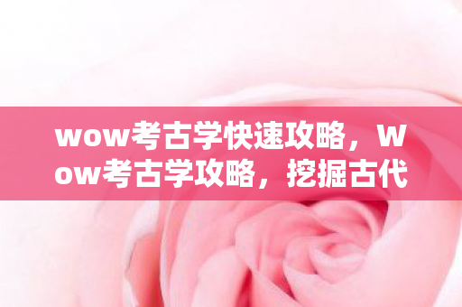 wow考古学快速攻略，Wow考古学攻略，挖掘古代宝藏，成为真正的探险家！