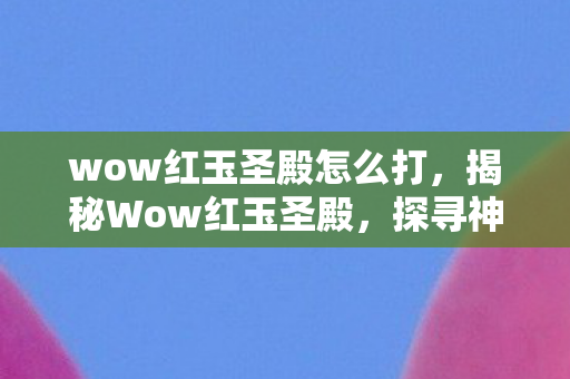 wow红玉圣殿怎么打，揭秘Wow红玉圣殿，探寻神秘之地的不解之谜