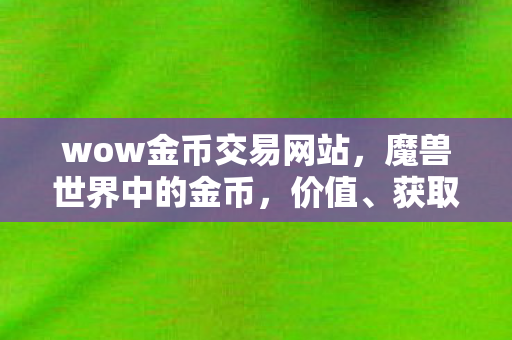 wow金币交易网站，魔兽世界中的金币，价值、获取与合理使用